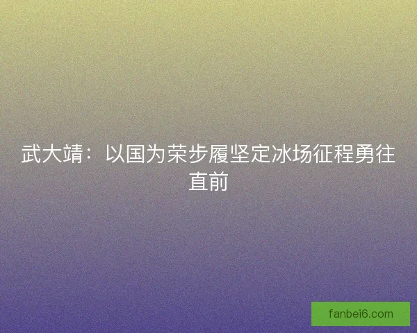 武大靖：以国为荣步履坚定冰场征程勇往直前
