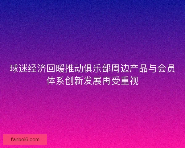 球迷经济回暖推动俱乐部周边产品与会员体系创新发展再受重视