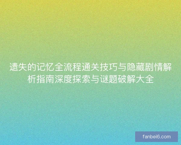 遗失的记忆全流程通关技巧与隐藏剧情解析指南深度探索与谜题破解大全