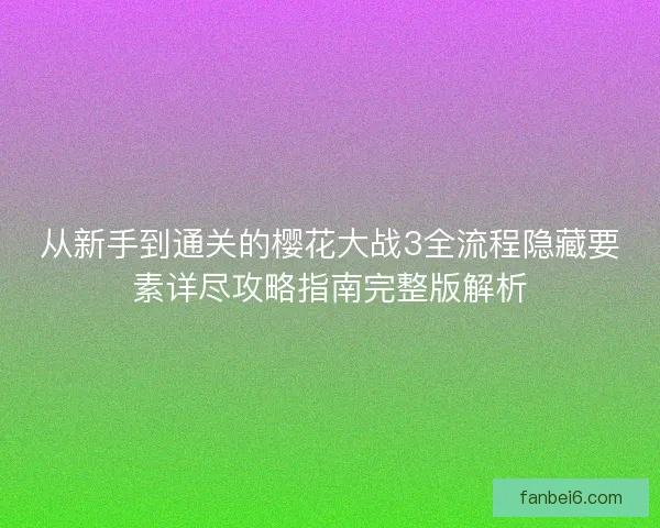从新手到通关的樱花大战3全流程隐藏要素详尽攻略指南完整版解析