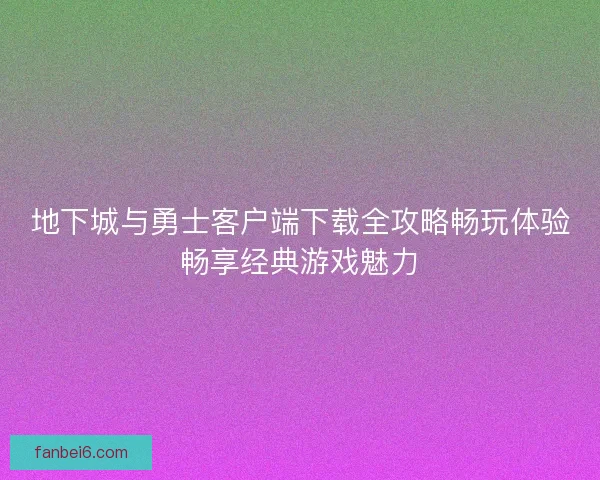 地下城与勇士客户端下载全攻略畅玩体验畅享经典游戏魅力