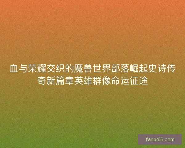 血与荣耀交织的魔兽世界部落崛起史诗传奇新篇章英雄群像命运征途