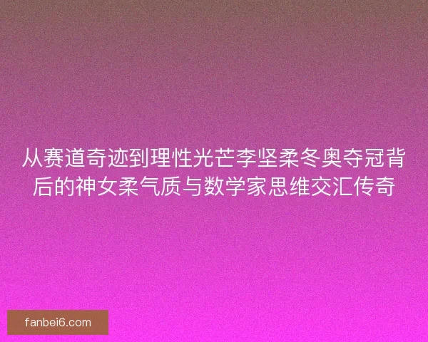从赛道奇迹到理性光芒李坚柔冬奥夺冠背后的神女柔气质与数学家思维交汇传奇